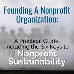 Founding A Nonprofit Organization: A Practical Guide, Including The Six Keys to Nonprofit Sustainability